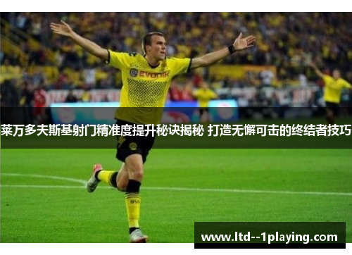 莱万多夫斯基射门精准度提升秘诀揭秘 打造无懈可击的终结者技巧