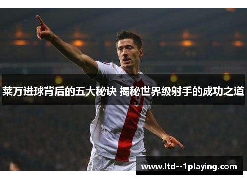 莱万进球背后的五大秘诀 揭秘世界级射手的成功之道