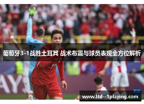 葡萄牙3-1战胜土耳其 战术布置与球员表现全方位解析