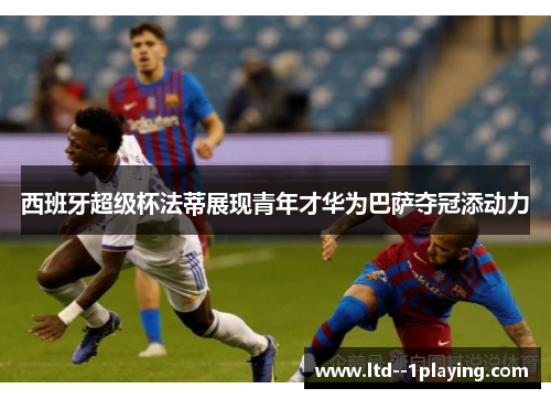 西班牙超级杯法蒂展现青年才华为巴萨夺冠添动力 西班牙超级杯法蒂展现青年才华为巴萨夺冠添动力