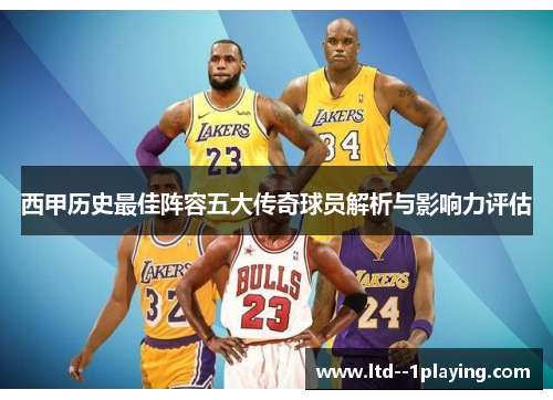 西甲历史最佳阵容五大传奇球员解析与影响力评估 西甲历史最佳阵容五大传奇球员解析与影响力评估