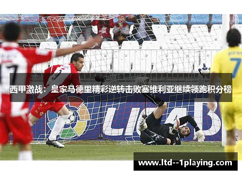 西甲激战:皇家马德里精彩逆转击败塞维利亚继续领跑积分榜 西甲激战:皇家马德里精彩逆转击败塞维利亚继续领跑积分榜