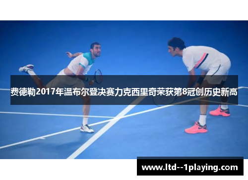 费德勒2017年温布尔登决赛力克西里奇荣获第8冠创历史新高 费德勒2017年温布尔登决赛力克西里奇荣获第8冠创历史新高