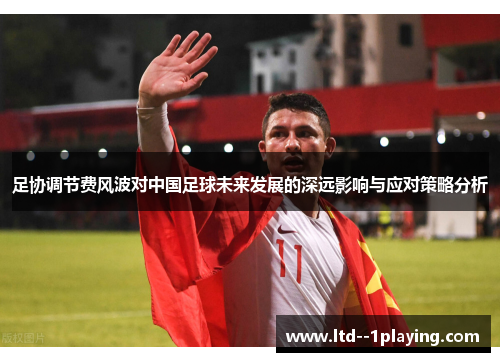 足协调节费风波对中国足球未来发展的深远影响与应对策略分析 足协调节费风波对中国足球未来发展的深远影响与应对策略分析