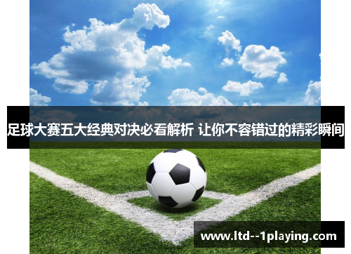 足球大赛五大经典对决必看解析 让你不容错过的精彩瞬间