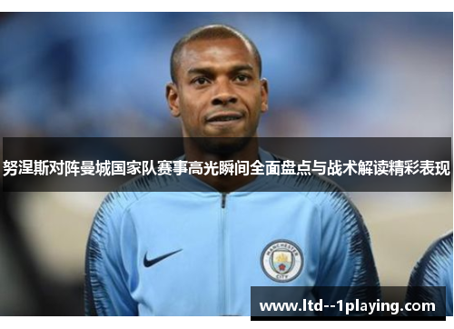 努涅斯对阵曼城国家队赛事高光瞬间全面盘点与战术解读精彩表现 努涅斯对阵曼城国家队赛事高光瞬间全面盘点与战术解读精彩表现