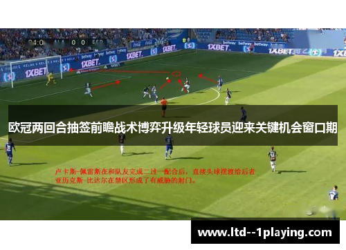 欧冠两回合抽签前瞻战术博弈升级年轻球员迎来关键机会窗口期