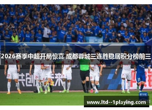 2026赛季中超开局惊喜 成都蓉城三连胜稳居积分榜前三