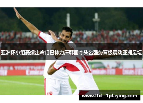 亚洲杯小组赛爆出冷门巴林力压韩国夺头名强势晋级震动亚洲足坛