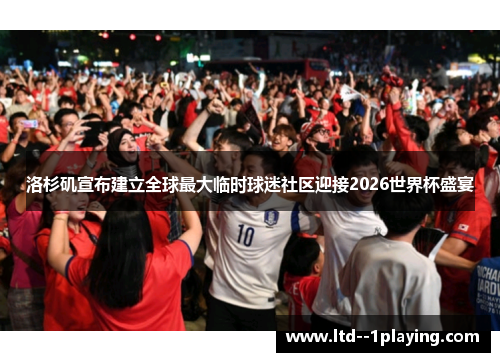 洛杉矶宣布建立全球最大临时球迷社区迎接2026世界杯盛宴