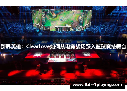 跨界英雄：Clearlove如何从电竞战场跃入篮球竞技舞台