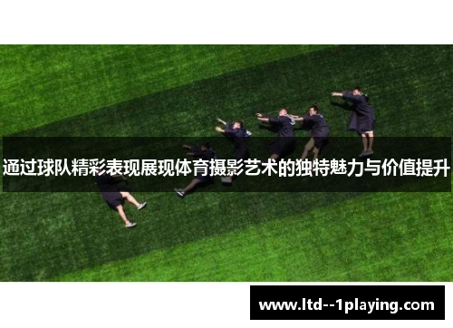通过球队精彩表现展现体育摄影艺术的独特魅力与价值提升