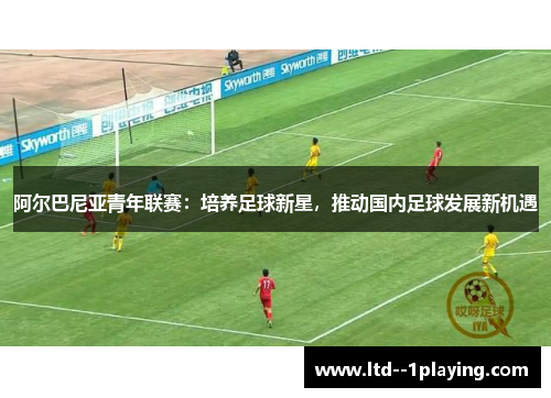 阿尔巴尼亚青年联赛：培养足球新星，推动国内足球发展新机遇
