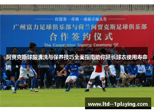 阿贾克斯球服清洗与保养技巧全面指南助你延长球衣使用寿命