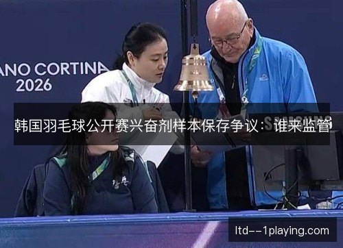 韩国羽毛球公开赛兴奋剂样本保存争议：谁来监管
