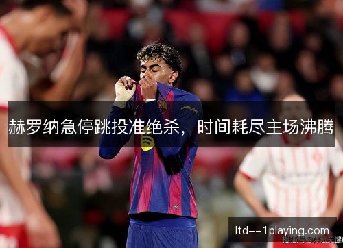 赫罗纳急停跳投准绝杀，时间耗尽主场沸腾