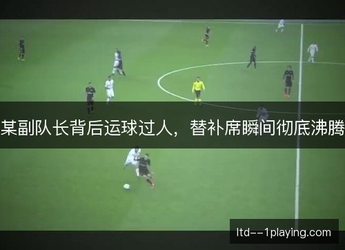 某副队长背后运球过人，替补席瞬间彻底沸腾