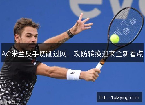 AC米兰反手切削过网，攻防转换迎来全新看点